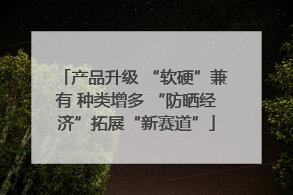 产品升级 “软硬”兼有 种类增多 “防晒经济”拓展“新赛道”