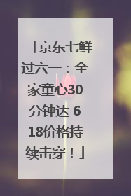 京东七鲜过六一：全家童心30分钟达 618价格持续击穿！