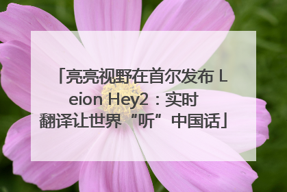 亮亮视野在首尔发布 Leion Hey2：实时翻译让世界“听”中国话