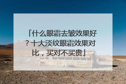 什么眼霜去皱效果好？十大淡纹眼霜效果对比，买对不买贵