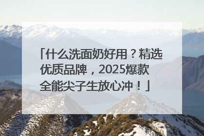什么洗面奶好用？精选优质品牌，2025爆款全能尖子生放心冲！