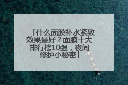 什么面膜补水紧致效果最好？面膜十大排行榜10强，夜间修护小秘密