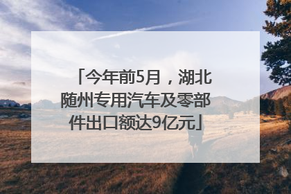 今年前5月，湖北随州专用汽车及零部件出口额达9亿元