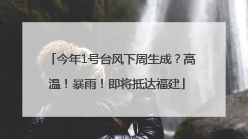 今年1号台风下周生成？高温！暴雨！即将抵达福建
