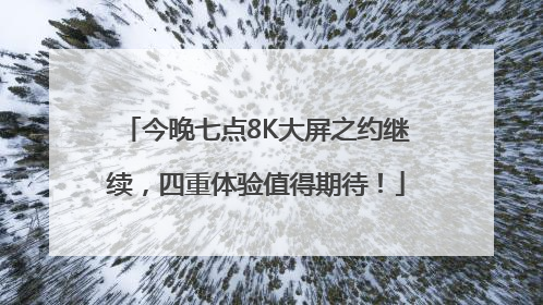 今晚七点8K大屏之约继续，四重体验值得期待！