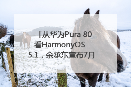 从华为Pura 80看HarmonyOS 5.1，余承东宣布7月迎来首批机型升级