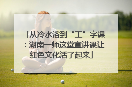 从冷水浴到“工”字课：湖南一师这堂宣讲课让红色文化活了起来