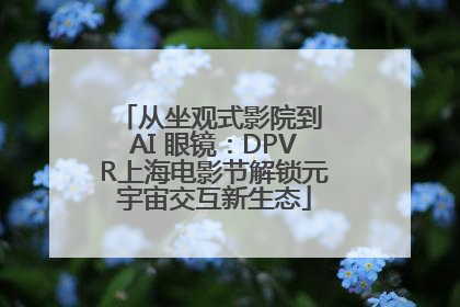 从坐观式影院到 AI 眼镜：DPVR上海电影节解锁元宇宙交互新生态