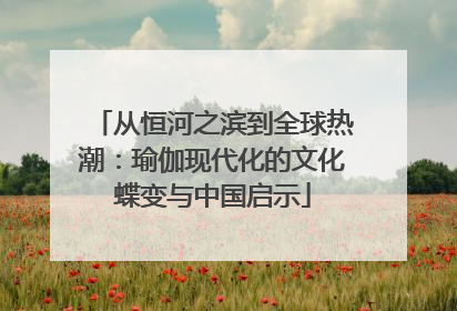 从恒河之滨到全球热潮：瑜伽现代化的文化蝶变与中国启示