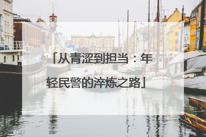 从青涩到担当：年轻民警的淬炼之路