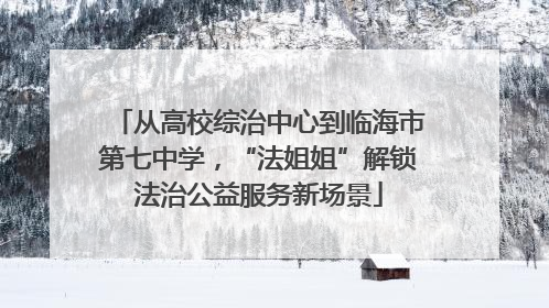 从高校综治中心到临海市第七中学，“法姐姐”解锁法治公益服务新场景