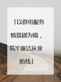 以供电服务情景剧为镜，筑牢廉洁从业防线