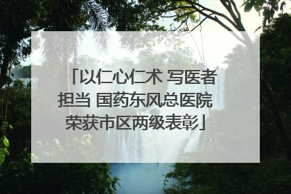 以仁心仁术 写医者担当 国药东风总医院荣获市区两级表彰