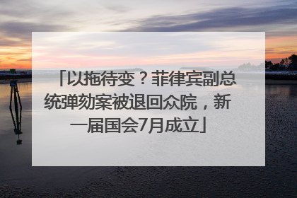 以拖待变？菲律宾副总统弹劾案被退回众院，新一届国会7月成立