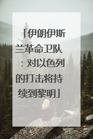 伊朗伊斯兰革命卫队：对以色列的打击将持续到黎明