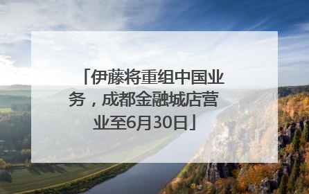 伊藤将重组中国业务，成都金融城店营业至6月30日