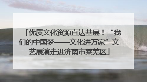优质文化资源直达基层！“我们的中国梦——文化进万家”文艺展演走进济南市莱芜区