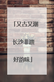 又古又潮 长沙非遗好韵味