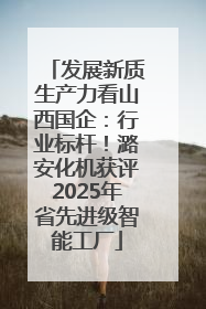 发展新质生产力看山西国企：行业标杆！潞安化机获评2025年省先进级智能工厂