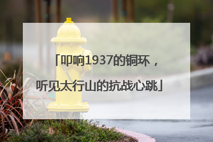 叩响1937的铜环，听见太行山的抗战心跳