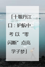 十堰丹江口：护航中考 以“零闪断”点亮学子梦