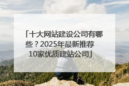 十大网站建设公司有哪些？2025年最新推荐10家优质建站公司