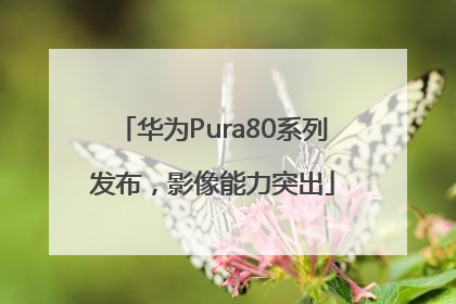 华为Pura80系列发布，影像能力突出