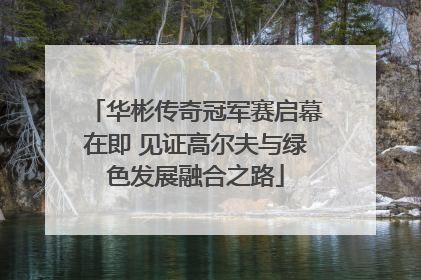 华彬传奇冠军赛启幕在即 见证高尔夫与绿色发展融合之路