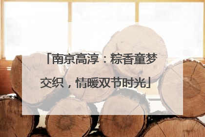 南京高淳：粽香童梦交织，情暖双节时光