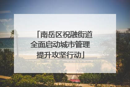 南岳区祝融街道全面启动城市管理提升攻坚行动