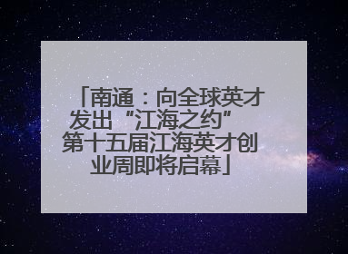 南通：向全球英才发出“江海之约” 第十五届江海英才创业周即将启幕