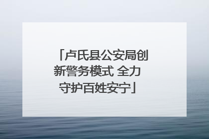 卢氏县公安局创新警务模式 全力守护百姓安宁
