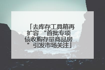 去库存工具箱再扩容 “首批专项债收购存量商品房”引发市场关注