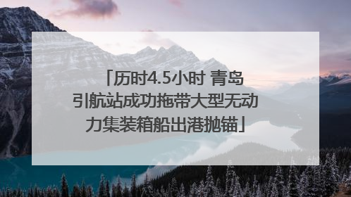 历时4.5小时 青岛引航站成功拖带大型无动力集装箱船出港抛锚
