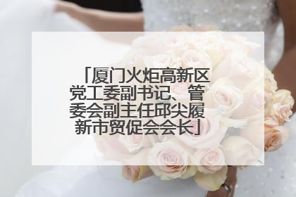 厦门火炬高新区党工委副书记、管委会副主任邱尖履新市贸促会会长