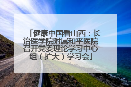健康中国看山西：长治医学院附属和平医院召开党委理论学习中心组（扩大）学习会