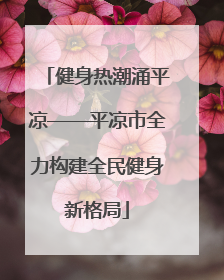 健身热潮涌平凉——平凉市全力构建全民健身新格局