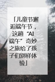 儿童节邂逅端午节，这趟“AI端午”奇妙之旅给了孩子们别样体验