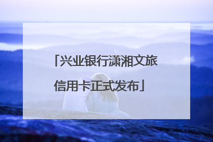 兴业银行潇湘文旅信用卡正式发布