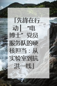 先锋在行动 ▏“电博士”党员服务队的硬核担当：从实验室到抗洪一线