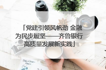 党建引领风帆劲 金融为民步履坚——齐鲁银行高质量发展新实践