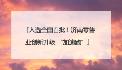 入选全国首批！济南零售业创新升级 “加速跑”