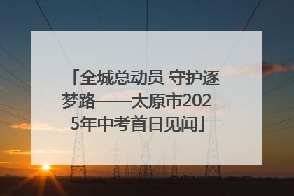 全城总动员 守护逐梦路——太原市2025年中考首日见闻