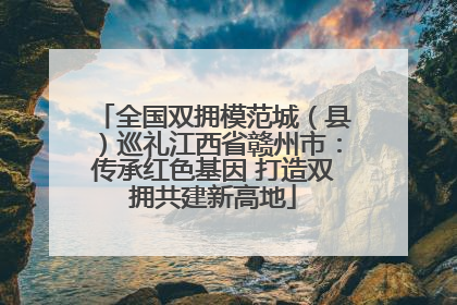 全国双拥模范城（县）巡礼江西省赣州市：传承红色基因 打造双拥共建新高地