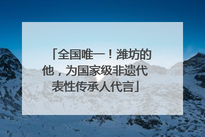 全国唯一！潍坊的他，为国家级非遗代表性传承人代言