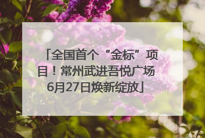 全国首个“金标”项目！常州武进吾悦广场6月27日焕新绽放
