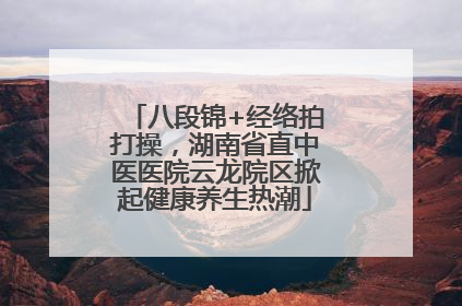 八段锦+经络拍打操，湖南省直中医医院云龙院区掀起健康养生热潮