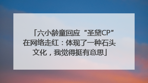 六小龄童回应“圣黛CP”在网络走红：体现了一种石头文化，我觉得挺有意思
