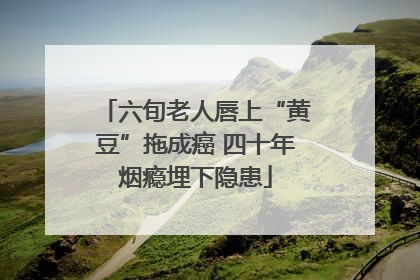 六旬老人唇上“黄豆”拖成癌 四十年烟瘾埋下隐患
