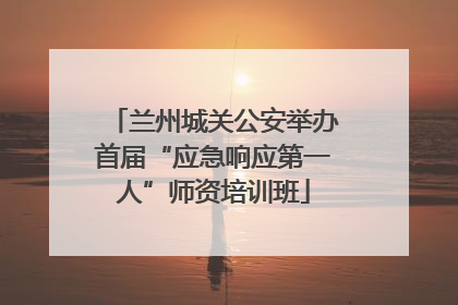 兰州城关公安举办首届“应急响应第一人”师资培训班